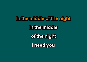 In the middle ofthe night
In the middle

of the night

I need you