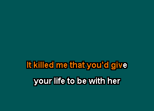 It killed me that you'd give

your life to be with her