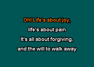 0h! Life's aboutjoy,

life's about pain

It's all about forgiving,

and the will to walk away