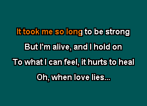 It took me so long to be strong

But I'm alive, and I hold on
To what I can feel, it hurts to heal

Oh, when love lies...