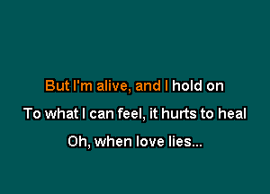 But I'm alive, and I hold on

To what I can feel, it hurts to heal

Oh, when love lies...