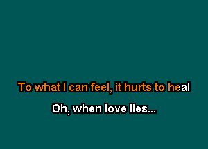 To what I can feel, it hurts to heal

Oh, when love lies...