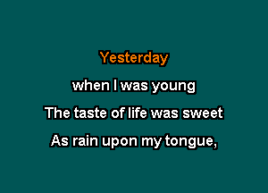 Yesterday
when l was young

The taste of life was sweet

As rain upon my tongue,