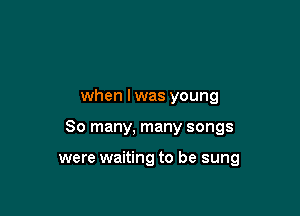 when lwas young

80 many, many songs

were waiting to be sung