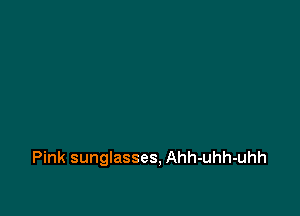 Pink sunglasses, Ahh-uhh-uhh