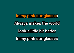 In my pink sunglasses
Always makes the world
look a little bit better

In my pink sunglasses