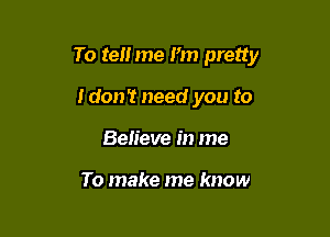 To tell me I'm pretty

Idon't need you to
Believe in me

To make me know
