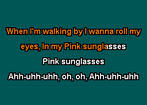 When I'm walking by I wanna roll my

eyes, In my Pink sunglasses

Pink sunglasses
Ahh-uhh-uhh, oh, oh, Ahh-uhh-uhh
