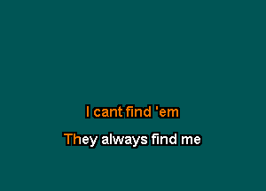 I cant find 'em

They always find me