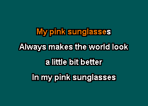 My pink sunglasses
Always makes the world look
a little bit better

In my pink sunglasses