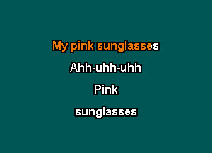 My pink sunglasses

Ahh-uhh-uhh
Pink

sunglasses