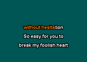 without hesitation

So easy for you to

break my foolish heart