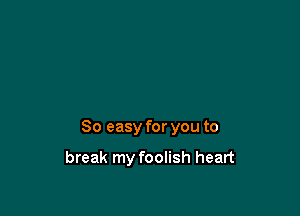 So easy for you to

break my foolish heart