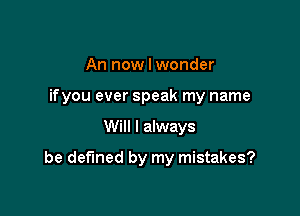 An now I wonder
ifyou ever speak my name

Will I always

be defined by my mistakes?