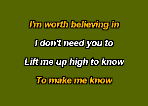 1m worth believing in

Idon't need you to

Lift me up high to know

To make me know