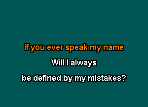 if you ever speak my name

Will I always

be defined by my mistakes?