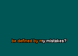 be defined by my mistakes?