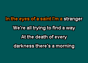 In the eyes of a saint I'm a stranger
We're all trying to find a way
At the death of every

darkness there's a morning