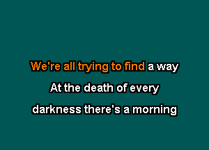 We're all trying to find a way
At the death of every

darkness there's a morning