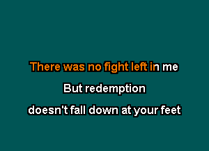There was no fight left in me

But redemption

doesn't fall down at your feet