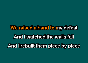 We raised a hand to my defeat

And I watched the walls fall

And I rebuiltthem piece by piece