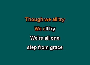 Though we all try

We all try
We're all one

step from grace