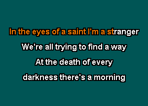 In the eyes of a saint I'm a stranger
We're all trying to find a way
At the death of every

darkness there's a morning