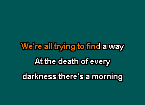 We're all trying to find a way
At the death of every

darkness there's a morning