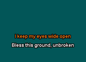 lkeep my eyes wide open

Bless this ground, unbroken