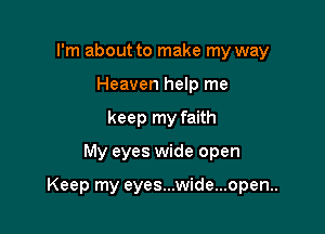 I'm about to make my way
Heaven help me
keep my faith

My eyes wide open

Keep my eyes...wide...open..