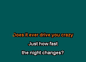 Does it ever drive you crazy

Just how fast

the night changes?