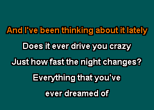 And I've been thinking about it lately
Does it ever drive you crazy
Just how fast the night changes?
Everything that you've

ever dreamed of