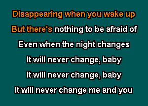 Disappearing when you wake up
But there's nothing to be afraid of
Even when the night changes
It will never change, baby
It will never change, baby

It will never change me and you