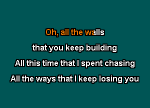 0h, all the walls
that you keep building
All this time that I spent chasing

All the ways that I keep losing you