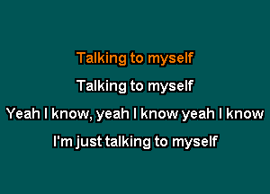 Talking to myself
Talking to myself

Yeah I know, yeah I know yeah I know

I'm just talking to myself