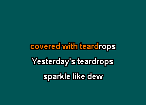 covered with teardrops

Yesterday's teardrops

sparkle like dew