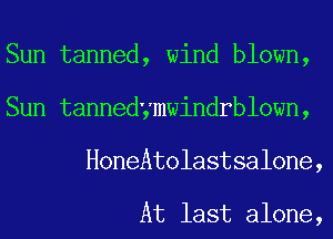 Sun tanned, wind blown,
Sun tannedymwindrblown,
HoneAtolastsalone,

At last alone,