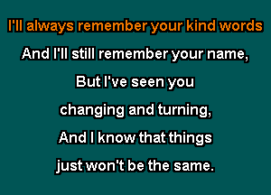 I'll always remember your kind words
And I'll still remember your name,
But I've seen you
changing and turning,

And I know that things

just won't be the same.