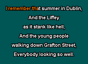 I remember that summer in Dublin,
And the Liffey
as it stank like hell,
And the young people
walking down Grafton Street,

Everybody looking so well.