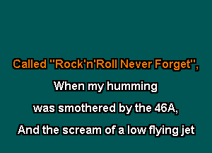 Called Rock'n'Roll Never Forget,
When my humming

was smothered by the 46A,

And the scream of a low flying jet