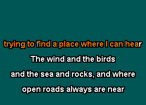 trying to find a place where I can hear
The wind and the birds
and the sea and rocks, and where

open roads always are near