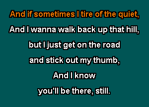 And if sometimes I tire ofthe quiet,
And I wanna walk back up that hill,
but ljust get on the road
and stick out my thumb,

And I know
you'll be there, still.