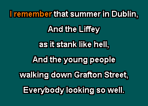 I remember that summer in Dublin,
And the Liffey
as it stank like hell,
And the young people
walking down Grafton Street,

Everybody looking so well.