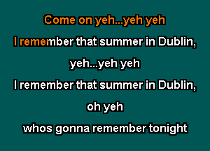Come on yeh...yeh yeh
I remember that summer in Dublin,
yeh...yeh yeh
I remember that summer in Dublin,
oh yeh

whos gonna remember tonight