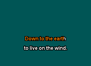 Down to the earth

to live on the wind.