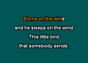 Borne on the wind
and he sleeps on the wind
This little bird

that somebody sends.