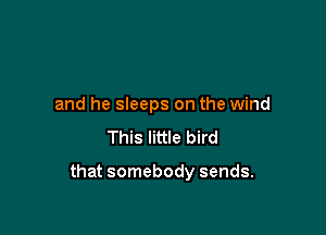 and he sleeps on the wind
This little bird

that somebody sends.