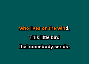 who lives on the wind,
This little bird

that somebody sends.
