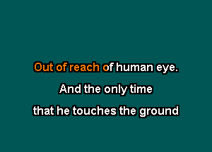 Out of reach of human eye.

And the only time

that he touches the ground