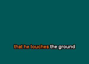 that he touches the ground